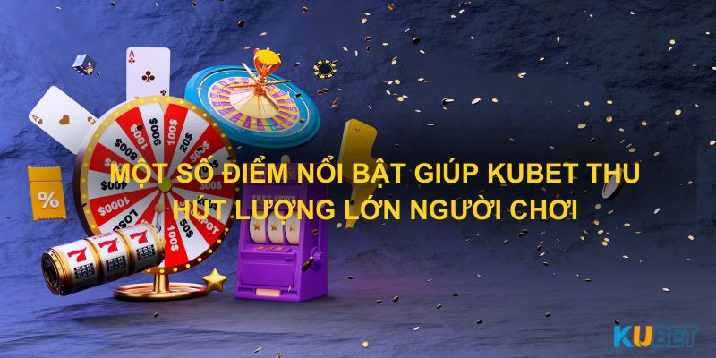 Một số điểm nổi bật giúp Kubet thu hút lượng lớn người chơi