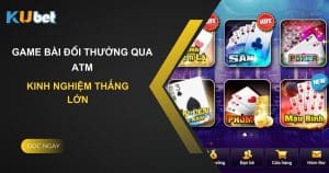 Kinh nghiệm thắng lớn với game bài đổi thưởng qua ATM tại Kubet