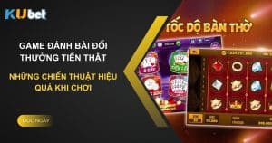 Những chiến thuật hiệu quả khi chơi game bài đổi thưởng tiền thật tại Kubet