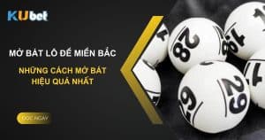 Những cách mở bát lô đề miền Bắc hiệu quả nhất trên Kubet